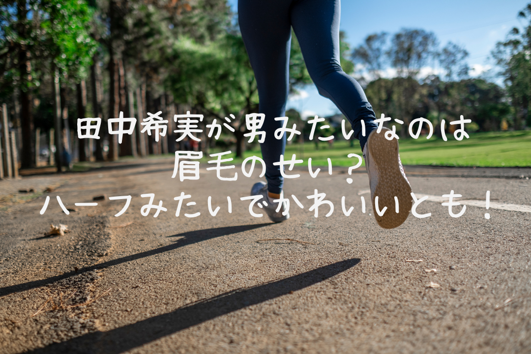 田中希実が男みたいなのは眉毛のせい ハーフみたいでかわいいとも そよかぜの今日もワクワク